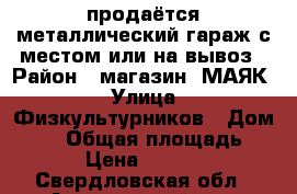 продаётся металлический гараж с местом или на вывоз › Район ­ магазин “МАЯК“ › Улица ­ Физкультурников › Дом ­ 18 › Общая площадь ­ 15 › Цена ­ 55 000 - Свердловская обл., Артемовский р-н, Буланаш п. Недвижимость » Гаражи   